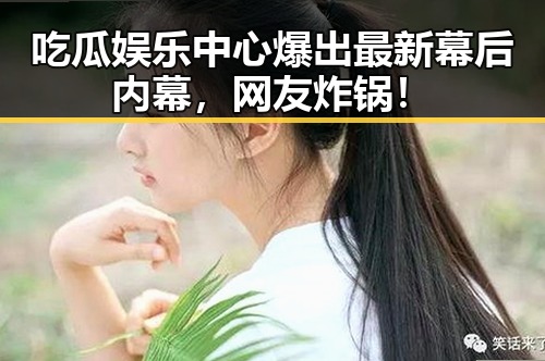 吃瓜娱乐中心爆出最新幕后内幕,网友炸锅!
