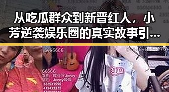 从吃瓜群众到新晋红人，小芳逆袭娱乐圈的真实故事引热议