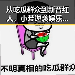 从吃瓜群众到新晋红人，小芳逆袭娱乐圈的真实故事引热议