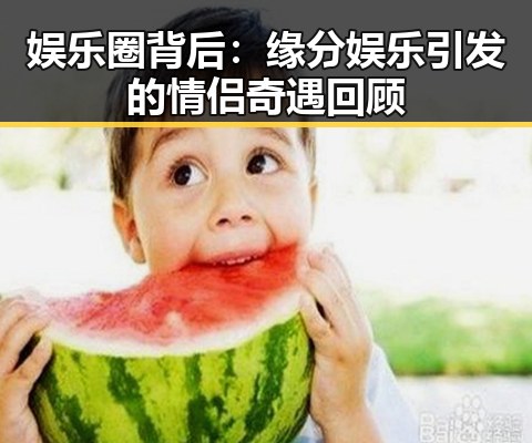 娱乐圈背后：缘分娱乐引发的情侣奇遇回顾