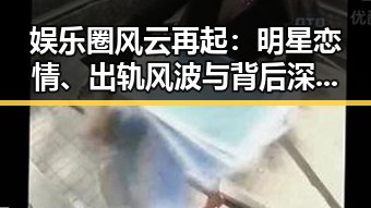 娱乐圈风云再起：明星恋情、出轨风波与背后深层解读