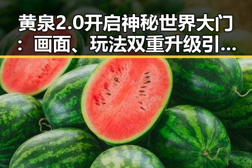 黄泉2.0开启神秘世界大门：画面、玩法双重升级引发热议