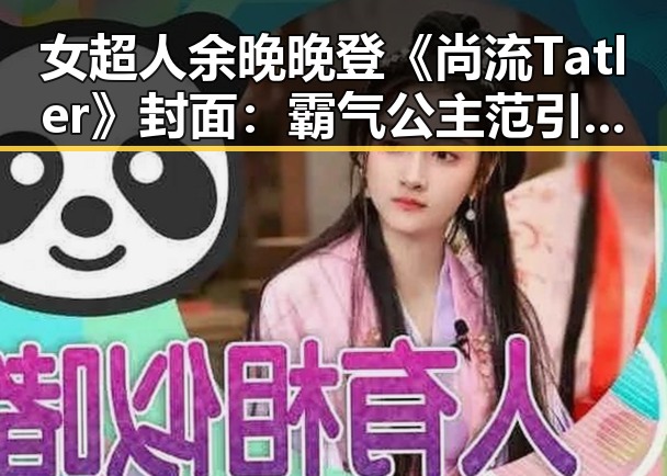 女超人余晚晚登《尚流Tatler》封面：霸气公主范引热议