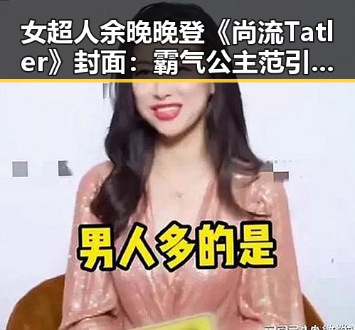 女超人余晚晚登《尚流Tatler》封面：霸气公主范引热议