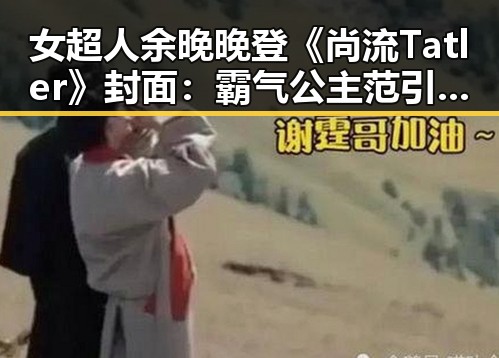 女超人余晚晚登《尚流Tatler》封面：霸气公主范引热议