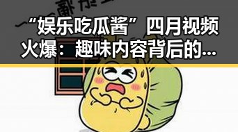 “娱乐吃瓜酱”四月视频火爆：趣味内容背后的真实与正能量