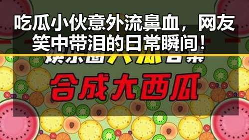 吃瓜小伙意外流鼻血，网友笑中带泪的日常瞬间！