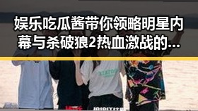 娱乐吃瓜酱带你领略明星内幕与杀破狼2热血激战的精彩融合