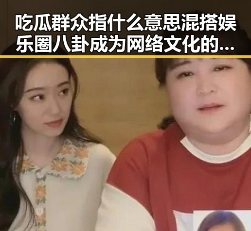 吃瓜群众指什么意思混搭娱乐圈八卦成为网络文化的一部高学历明星黑料爆料