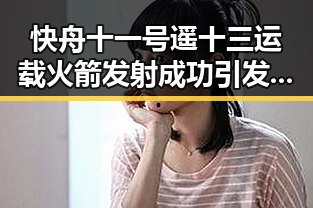 快舟十一号遥十三运载火箭发射成功引发网络事件对比打开世界杯的反差