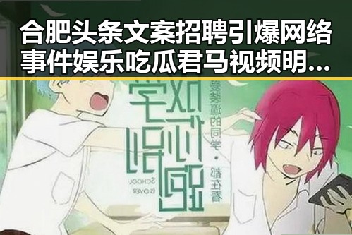 合肥头条文案招聘引爆网络事件娱乐吃瓜君马视频明星八卦揭秘