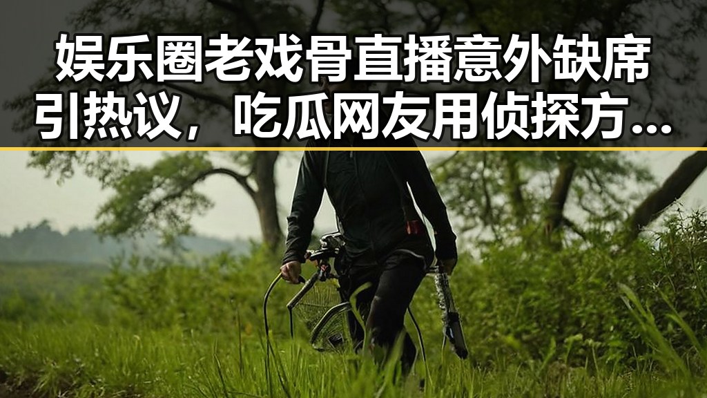 娱乐圈老戏骨直播意外缺席引热议,吃瓜网友用侦探方式揭露内幕