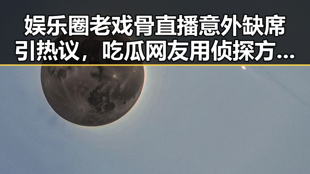 娱乐圈老戏骨直播意外缺席引热议,吃瓜网友用侦探方式揭露内幕